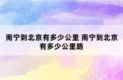 南宁到北京有多少公里 南宁到北京有多少公里路